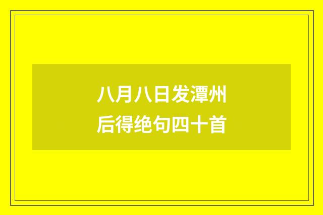 八月八日发潭州后得绝句四十首