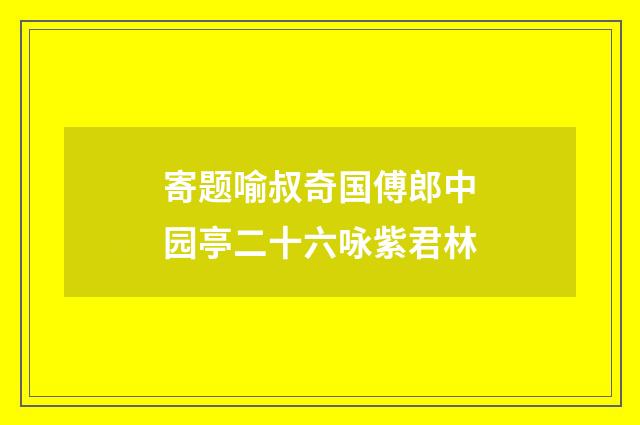 寄题喻叔奇国傅郎中园亭二十六咏紫君林