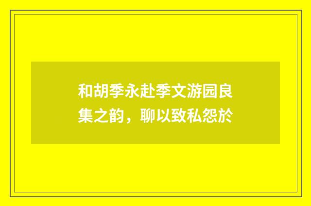 和胡季永赴季文游园良集之韵，聊以致私怨於