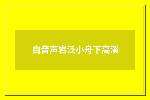 自音声岩泛小舟下高溪