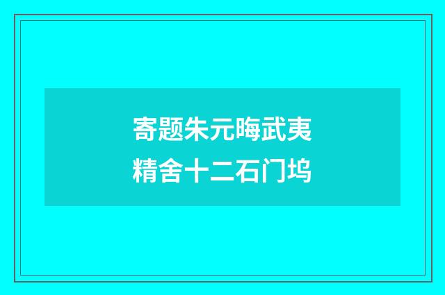 寄题朱元晦武夷精舍十二石门坞
