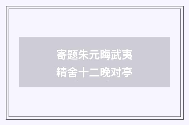 寄题朱元晦武夷精舍十二晚对亭