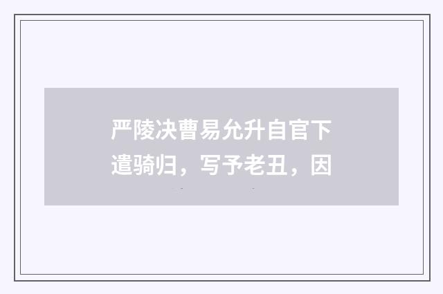 严陵决曹易允升自官下遣骑归，写予老丑，因