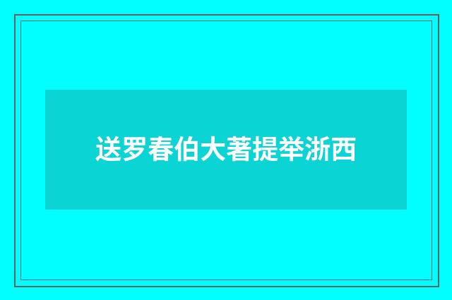 送罗春伯大著提举浙西