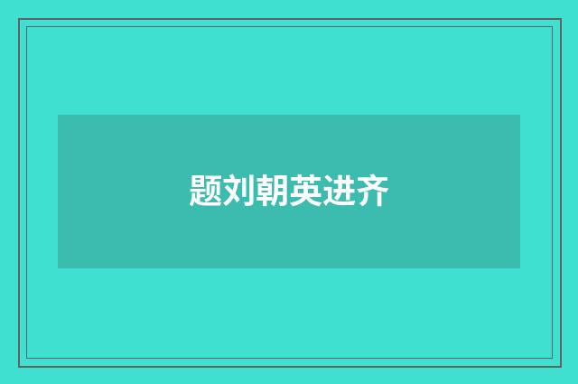 题刘朝英进齐