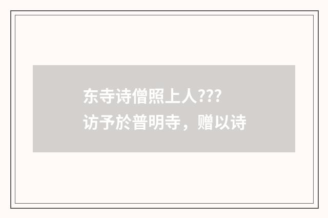 东寺诗僧照上人???访予於普明寺，赠以诗
