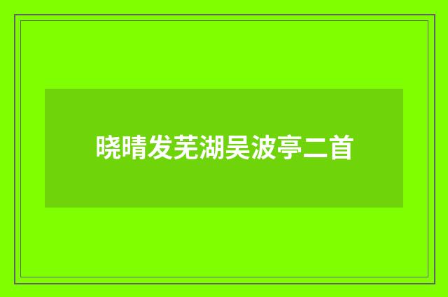 晓晴发芜湖吴波亭二首