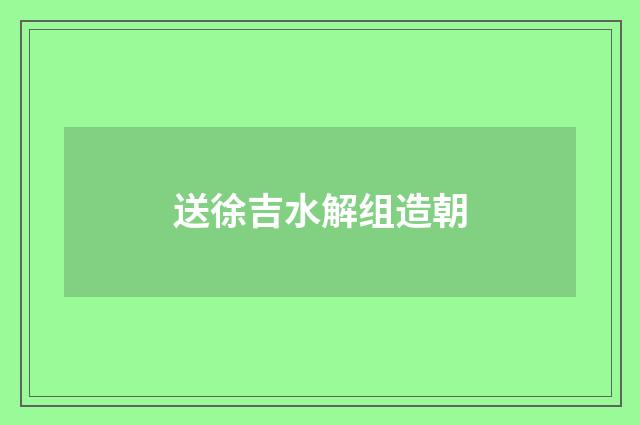送徐吉水解组造朝