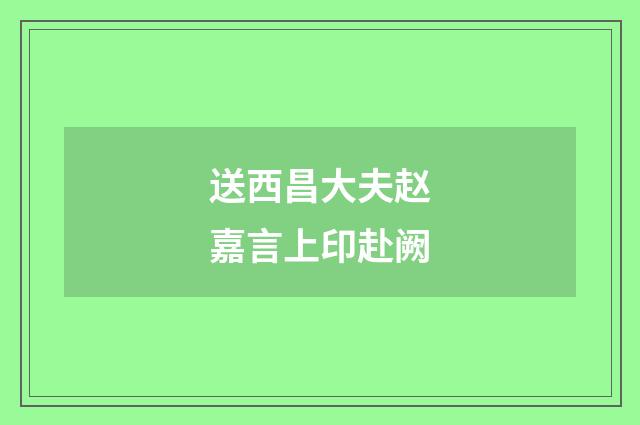 送西昌大夫赵嘉言上印赴阙