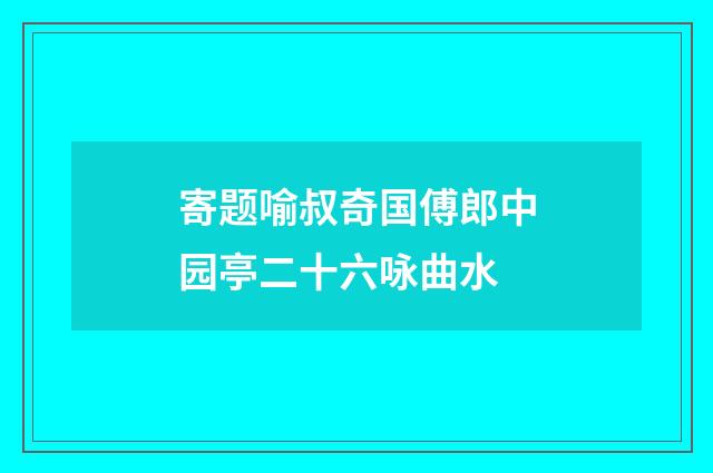 寄题喻叔奇国傅郎中园亭二十六咏曲水