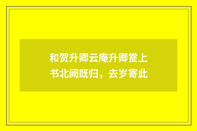 和贺升卿云庵升卿瓽上书北阙既归，去岁寄此