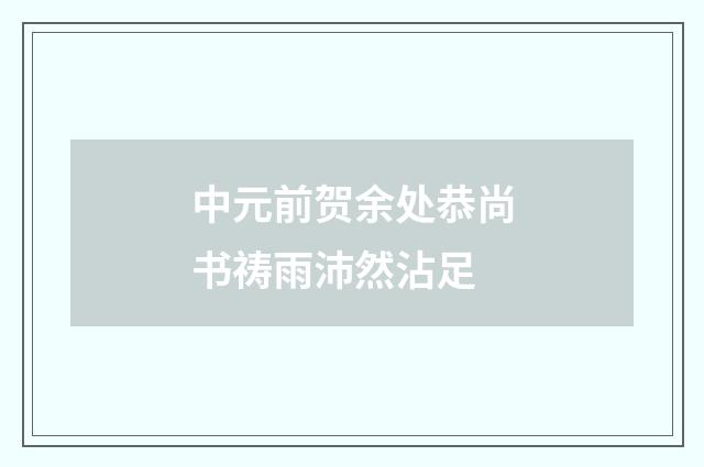 中元前贺余处恭尚书祷雨沛然沾足