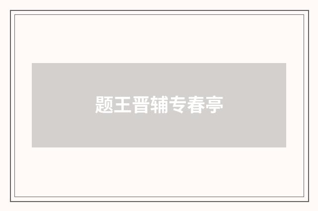 题王晋辅专春亭