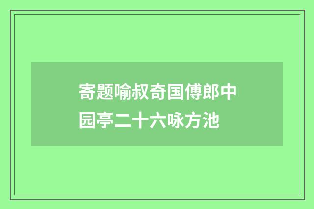 寄题喻叔奇国傅郎中园亭二十六咏方池