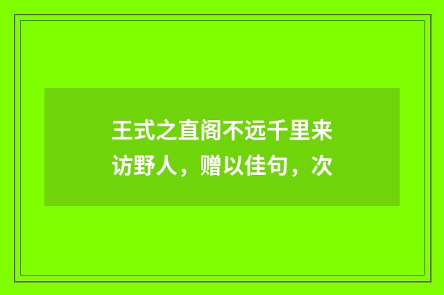 王式之直阁不远千里来访野人，赠以佳句，次