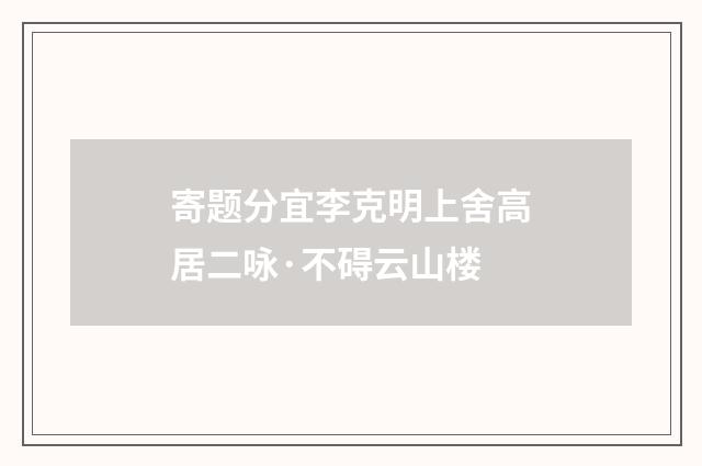 寄题分宜李克明上舍高居二咏·不碍云山楼