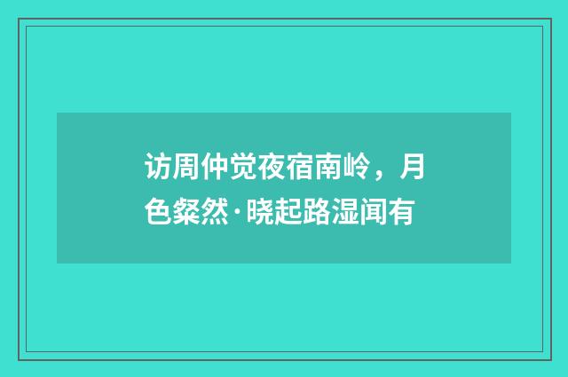 访周仲觉夜宿南岭，月色粲然·晓起路湿闻有