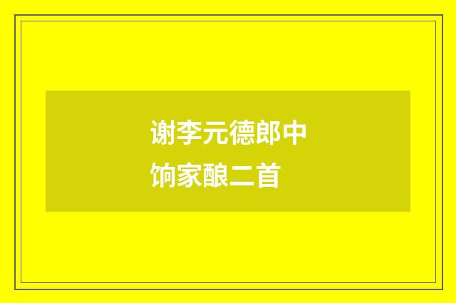 谢李元德郎中饷家酿二首
