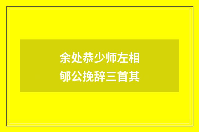 余处恭少师左相郇公挽辞三首其
