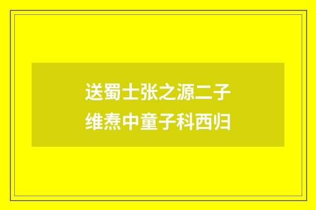 送蜀士张之源二子维焘中童子科西归