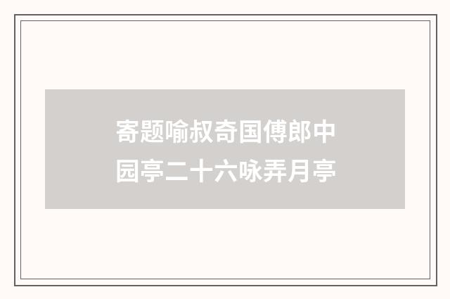 寄题喻叔奇国傅郎中园亭二十六咏弄月亭