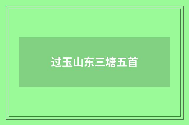 过玉山东三塘五首