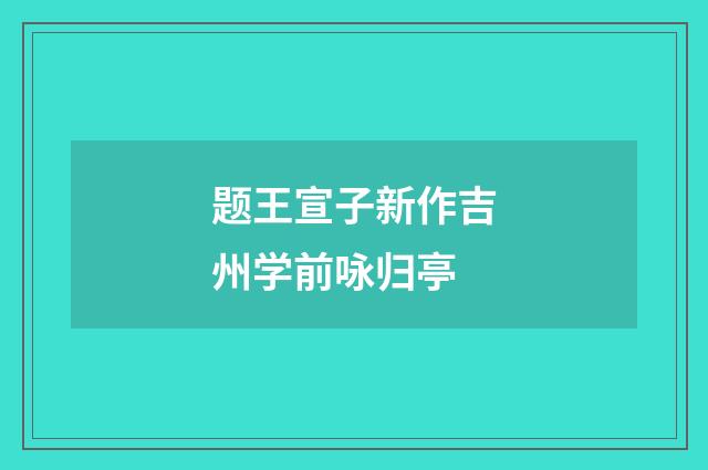 题王宣子新作吉州学前咏归亭