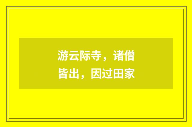 游云际寺，诸僧皆出，因过田家