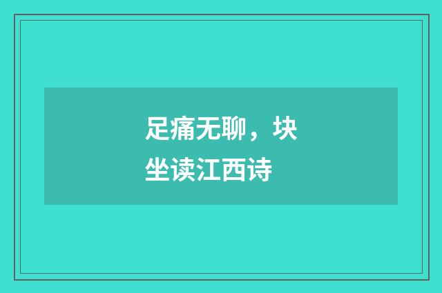 足痛无聊，块坐读江西诗