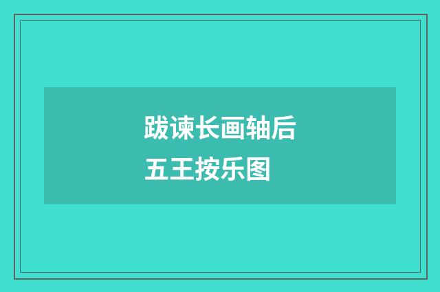 跋谏长画轴后五王按乐图