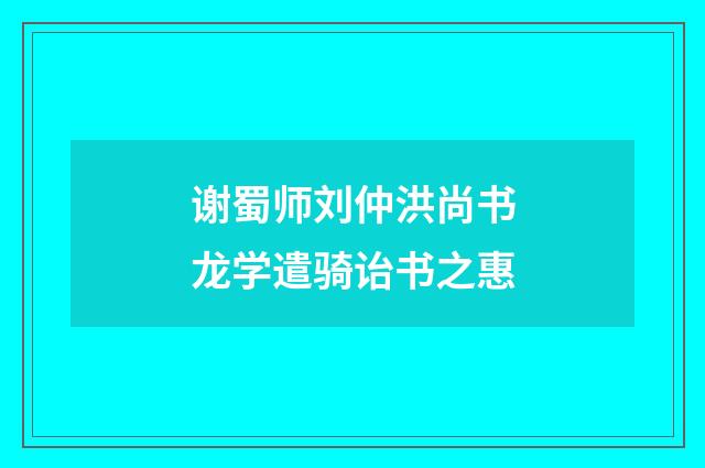 谢蜀师刘仲洪尚书龙学遣骑诒书之惠