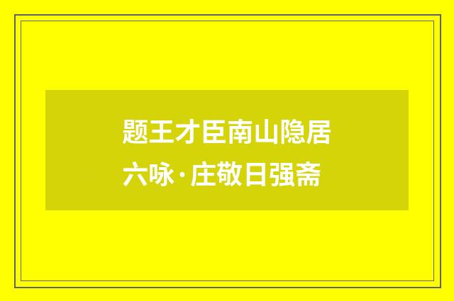 题王才臣南山隐居六咏·庄敬日强斋
