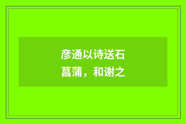 彦通以诗送石菖蒲，和谢之