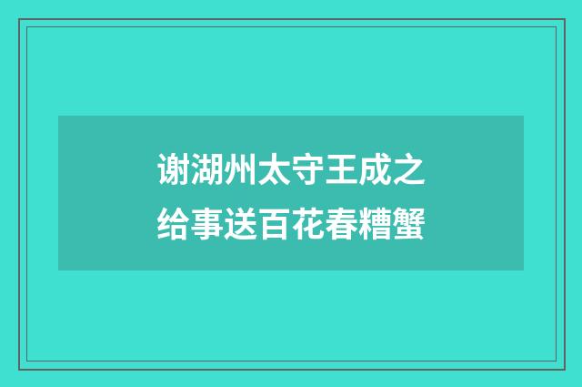 谢湖州太守王成之给事送百花春糟蟹