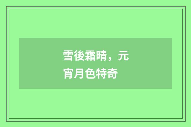 雪後霜晴，元宵月色特奇