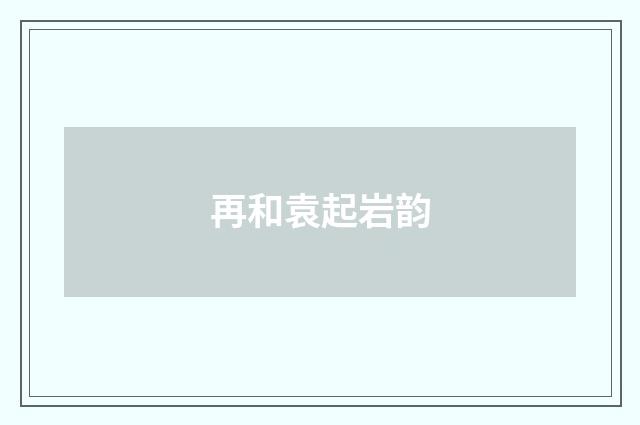 再和袁起岩韵