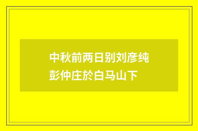中秋前两日别刘彦纯彭仲庄於白马山下