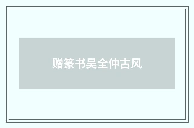 赠篆书吴全仲古风