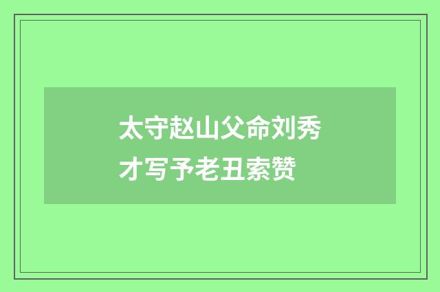 太守赵山父命刘秀才写予老丑索赞