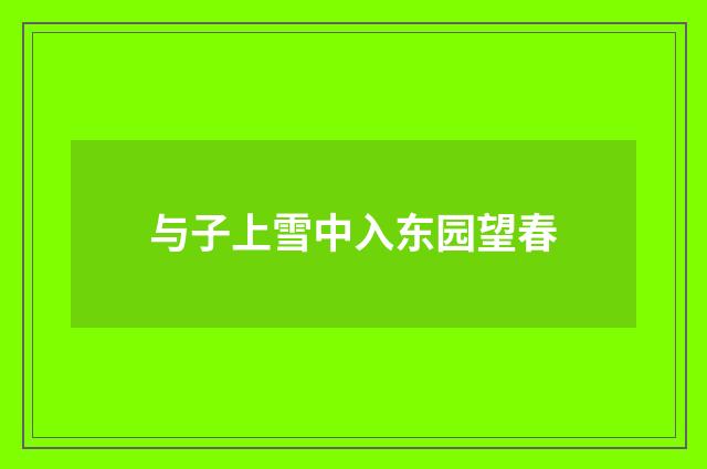 与子上雪中入东园望春