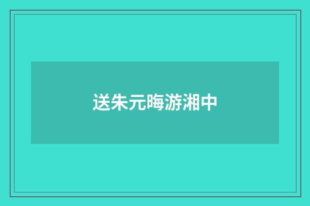 送朱元晦游湘中