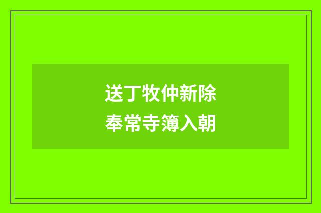 送丁牧仲新除奉常寺簿入朝