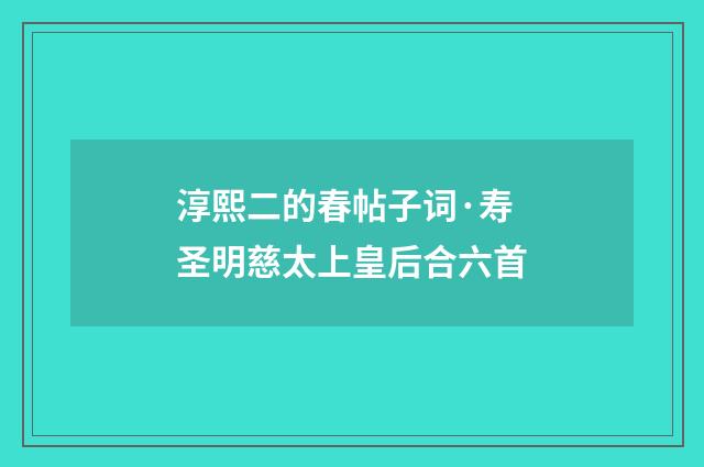 淳熙二的春帖子词·寿圣明慈太上皇后合六首