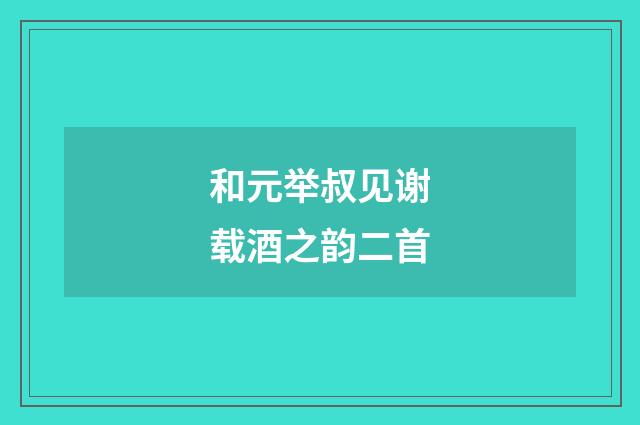 和元举叔见谢载酒之韵二首