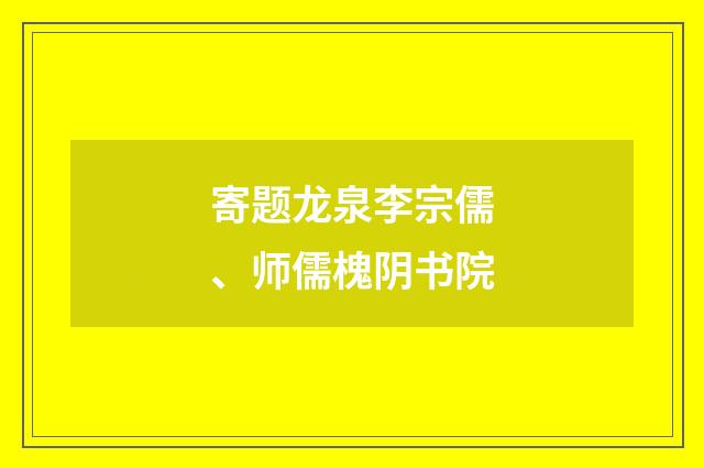 寄题龙泉李宗儒、师儒槐阴书院