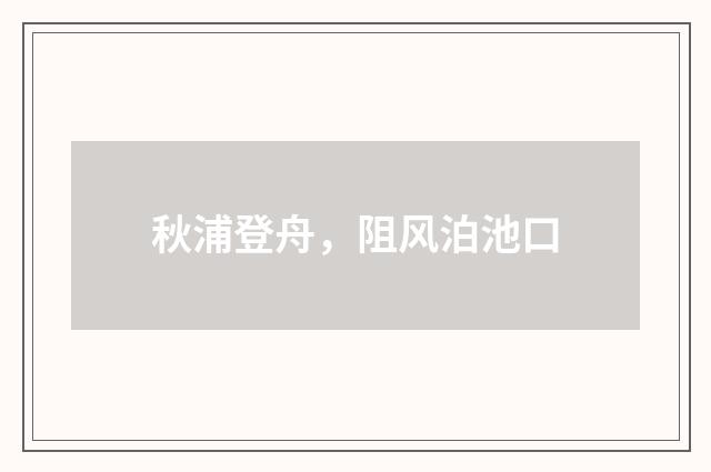 秋浦登舟，阻风泊池口