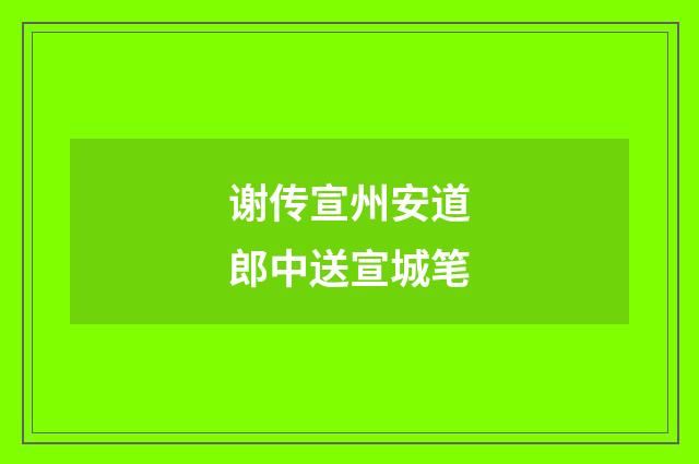 谢传宣州安道郎中送宣城笔