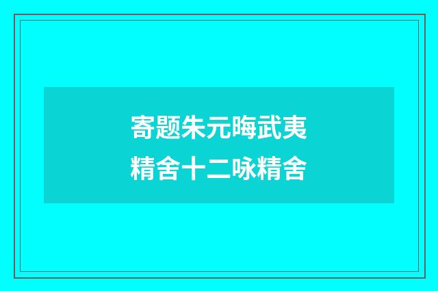 寄题朱元晦武夷精舍十二咏精舍