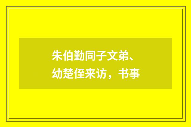 朱伯勤同子文弟、幼楚侄来访，书事