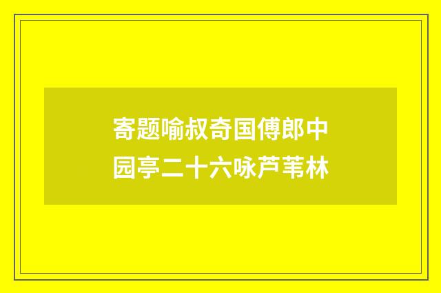 寄题喻叔奇国傅郎中园亭二十六咏芦苇林